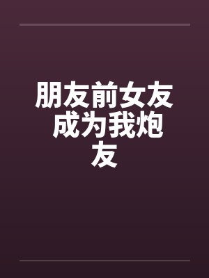 朋友前女友 成为我炮友